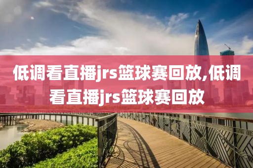 低调看直播jrs篮球赛回放,低调看直播jrs篮球赛回放