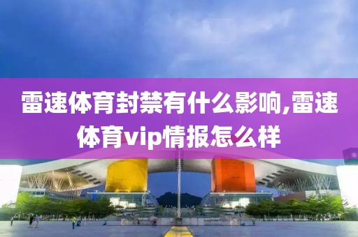 雷速体育封禁有什么影响,雷速体育vip情报怎么样