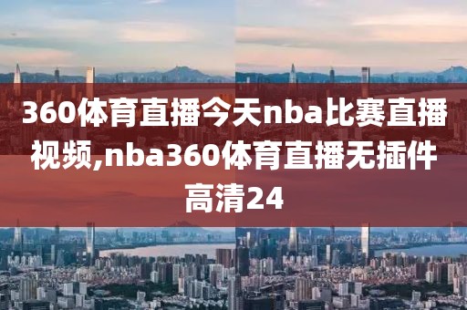 360体育直播今天nba比赛直播视频,nba360体育直播无插件高清24