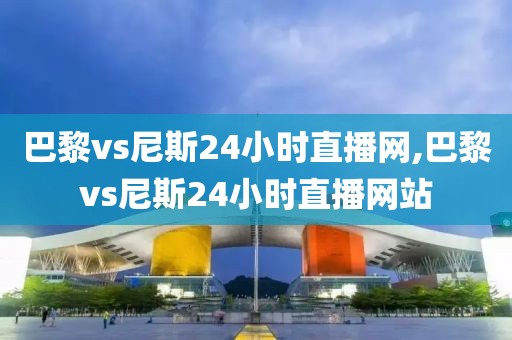 巴黎vs尼斯24小时直播网,巴黎vs尼斯24小时直播网站