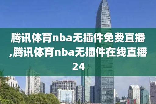 腾讯体育nba无插件免费直播,腾讯体育nba无插件在线直播24