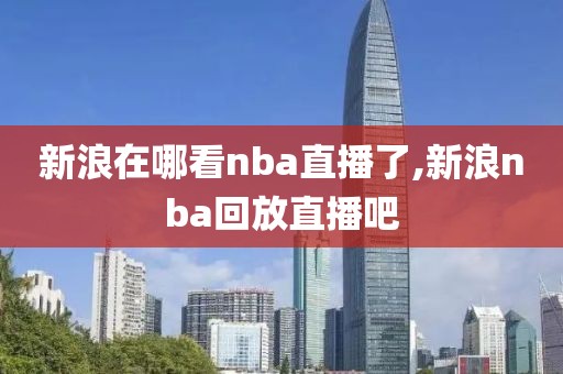 新浪在哪看nba直播了,新浪nba回放直播吧