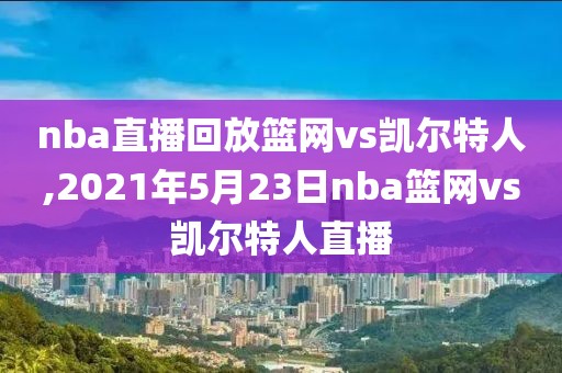 nba直播回放篮网vs凯尔特人,2021年5月23日nba篮网vs凯尔特人直播