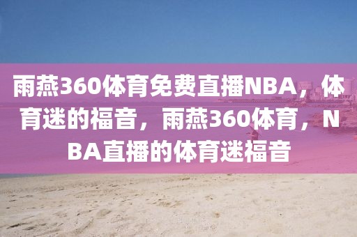 雨燕360体育免费直播NBA，体育迷的福音，雨燕360体育，NBA直播的体育迷福音