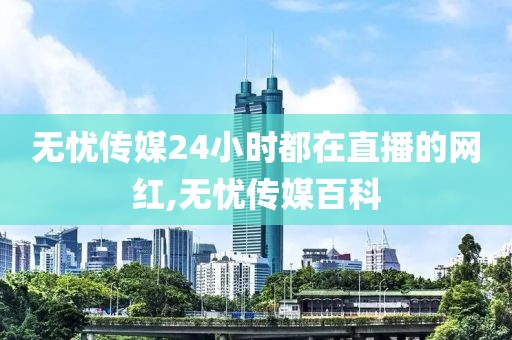 无忧传媒24小时都在直播的网红,无忧传媒百科