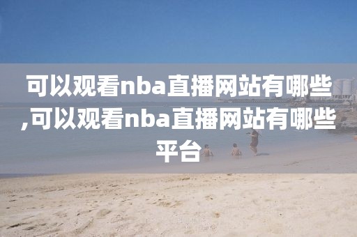 可以观看nba直播网站有哪些,可以观看nba直播网站有哪些平台