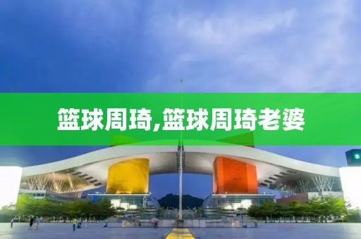 篮球周琦,篮球周琦老婆