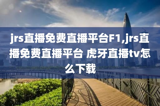 jrs直播免费直播平台F1,jrs直播免费直播平台 虎牙直播tv怎么下载