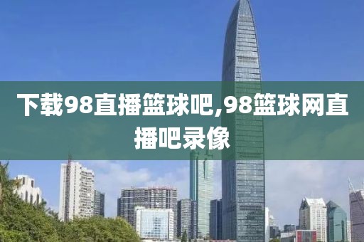 下载98直播篮球吧,98篮球网直播吧录像