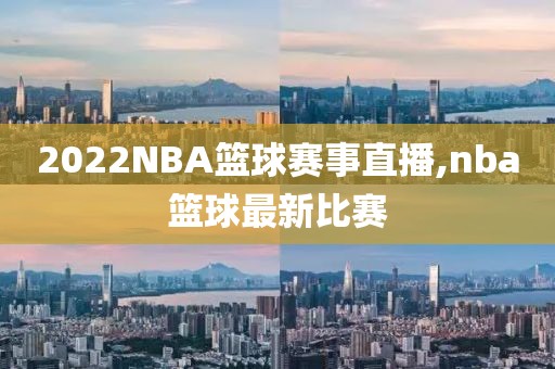 2022NBA篮球赛事直播,nba篮球最新比赛