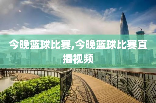 今晚篮球比赛,今晚篮球比赛直播视频
