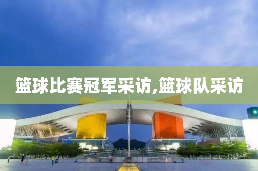 篮球比赛冠军采访,篮球队采访