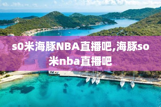 s0米海豚NBA直播吧,海豚so米nba直播吧