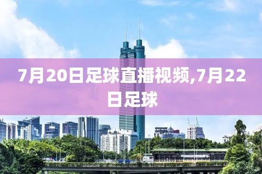 7月20日足球直播视频,7月22日足球