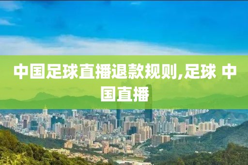 中国足球直播退款规则,足球 中国直播