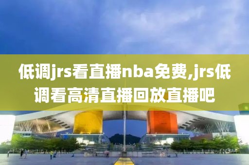 低调jrs看直播nba免费,jrs低调看高清直播回放直播吧