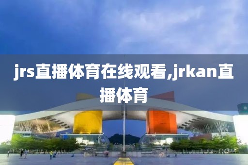 jrs直播体育在线观看,jrkan直播体育