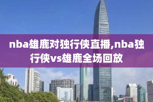 nba雄鹿对独行侠直播,nba独行侠vs雄鹿全场回放