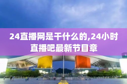24直播网是干什么的,24小时直播吧最新节目章