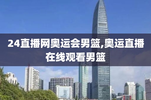 24直播网奥运会男篮,奥运直播在线观看男篮