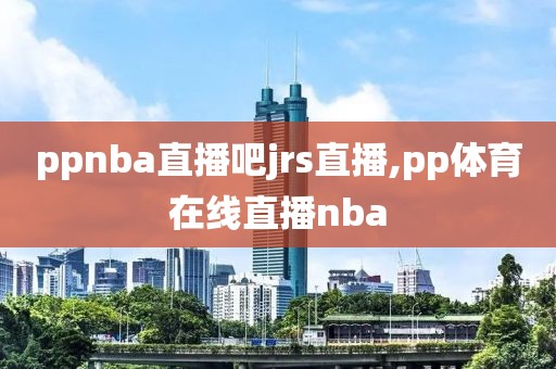 ppnba直播吧jrs直播,pp体育在线直播nba