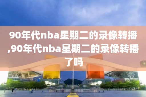 90年代nba星期二的录像转播,90年代nba星期二的录像转播了吗