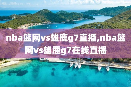 nba篮网vs雄鹿g7直播,nba篮网vs雄鹿g7在线直播