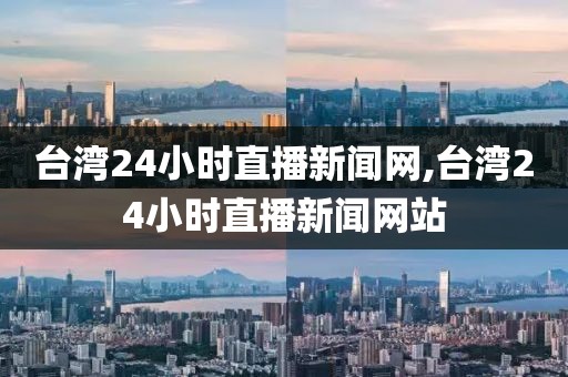 台湾24小时直播新闻网,台湾24小时直播新闻网站