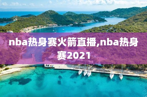 nba热身赛火箭直播,nba热身赛2021