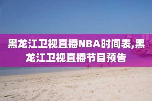 黑龙江卫视直播NBA时间表,黑龙江卫视直播节目预告