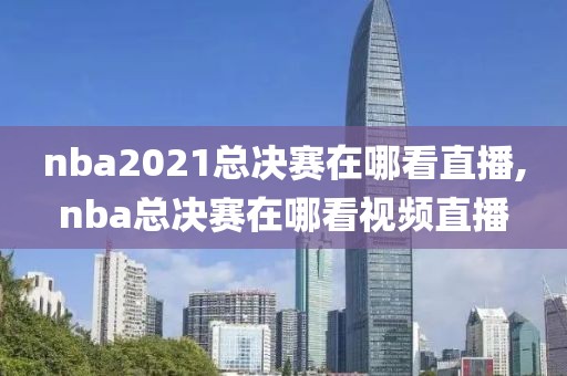 nba2021总决赛在哪看直播,nba总决赛在哪看视频直播