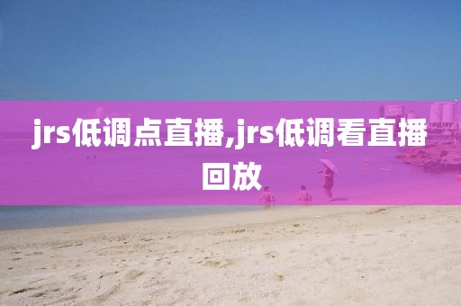 jrs低调点直播,jrs低调看直播回放