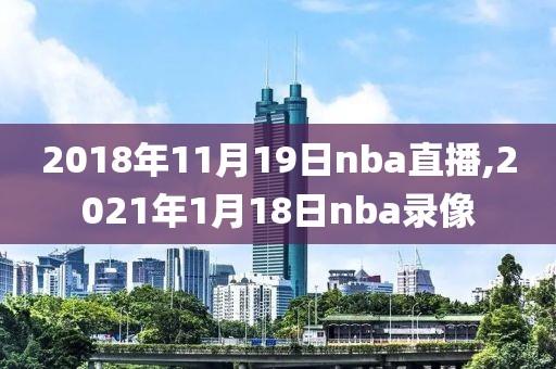 2018年11月19日nba直播,2021年1月18日nba录像