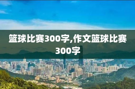 篮球比赛300字,作文篮球比赛300字