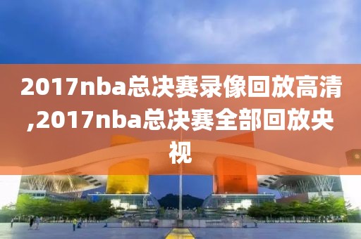 2017nba总决赛录像回放高清,2017nba总决赛全部回放央视