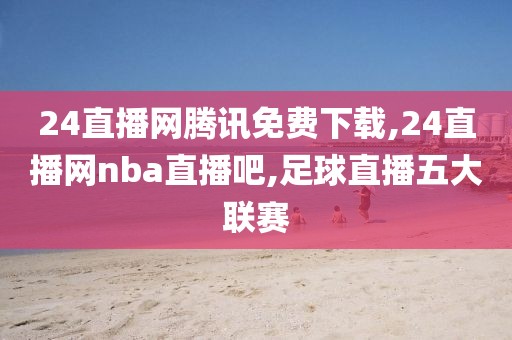 24直播网腾讯免费下载,24直播网nba直播吧,足球直播五大联赛