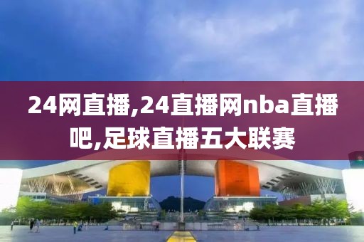 24网直播,24直播网nba直播吧,足球直播五大联赛