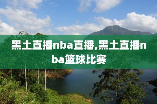 黑土直播nba直播,黑土直播nba篮球比赛