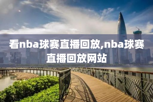 看nba球赛直播回放,nba球赛直播回放网站