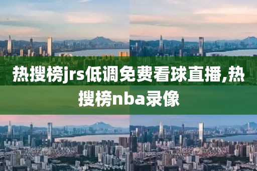 热搜榜jrs低调免费看球直播,热搜榜nba录像