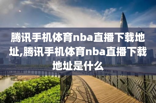 腾讯手机体育nba直播下载地址,腾讯手机体育nba直播下载地址是什么