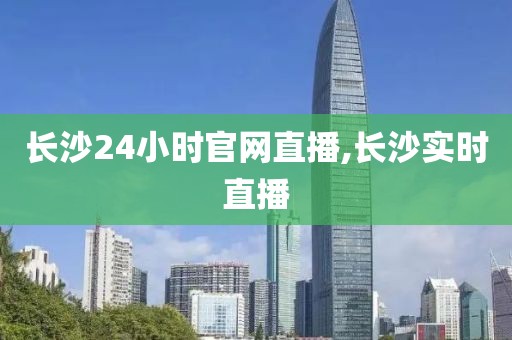 长沙24小时官网直播,长沙实时直播