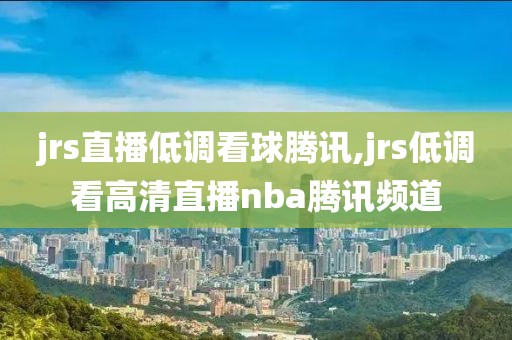 jrs直播低调看球腾讯,jrs低调看高清直播nba腾讯频道