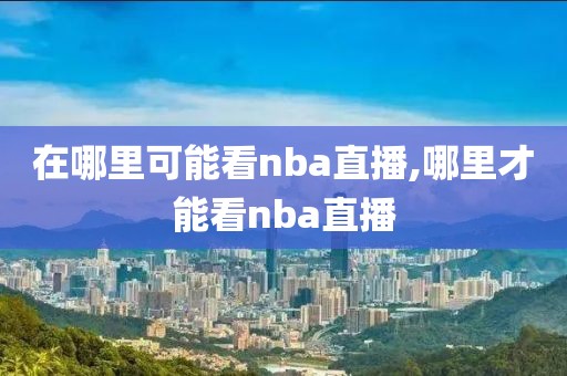 在哪里可能看nba直播,哪里才能看nba直播