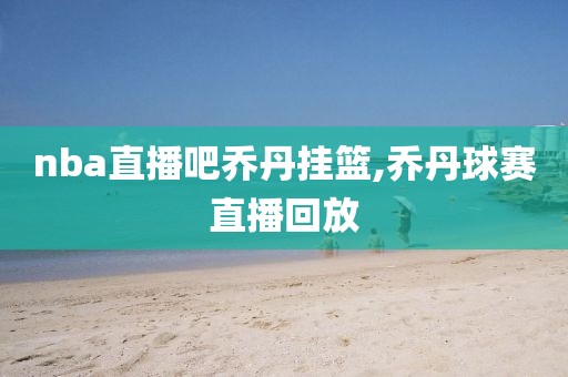 nba直播吧乔丹挂篮,乔丹球赛直播回放