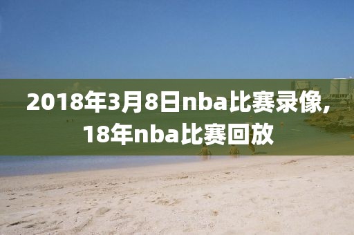 2018年3月8日nba比赛录像,18年nba比赛回放