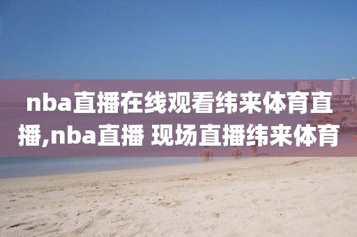 nba直播在线观看纬来体育直播,nba直播 现场直播纬来体育