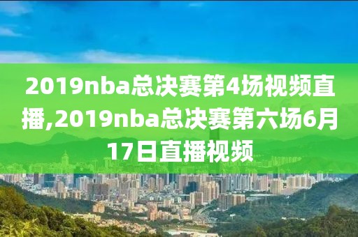 2019nba总决赛第4场视频直播,2019nba总决赛第六场6月17日直播视频