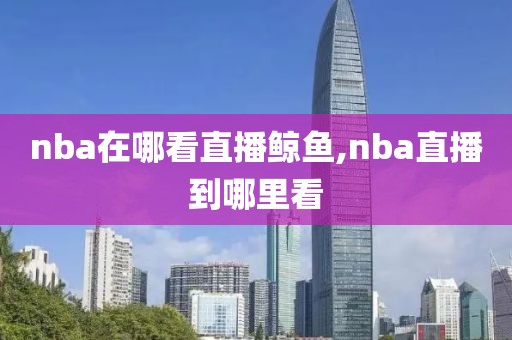 nba在哪看直播鲸鱼,nba直播到哪里看