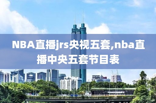 NBA直播jrs央视五套,nba直播中央五套节目表